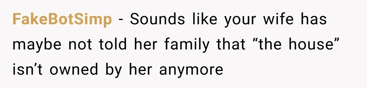 Divorced Man Shuts Down Ex Wife Family Funeral Stay Request At His New House FakeBotSimp − Sounds like your wife has maybe not told her family that “the house” isn’t owned by her anymore