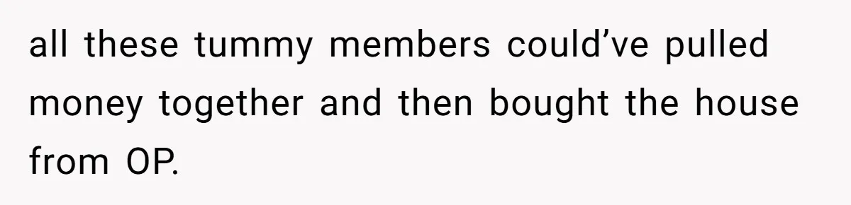Divorced Man Shuts Down Ex Wife Family Funeral Stay Request At His New House all these tummy members could’ve pulled money together and then bought the house from OP.