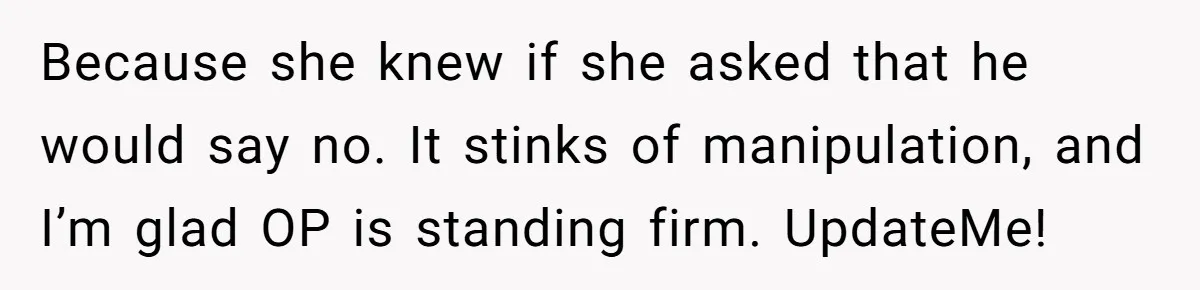 Divorced Man Shuts Down Ex Wife Family Funeral Stay Request At His New House Because she knew if she asked that he would say no. It stinks of manipulation, and I’m glad OP is standing firm. UpdateMe!