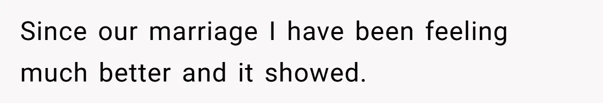 Since our marriage I have been feeling much better and it showed.