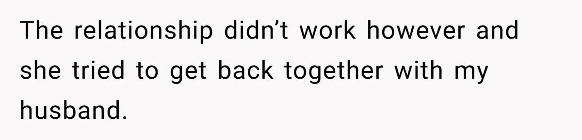 The relationship didn’t work however and she tried to get back together with my husband.