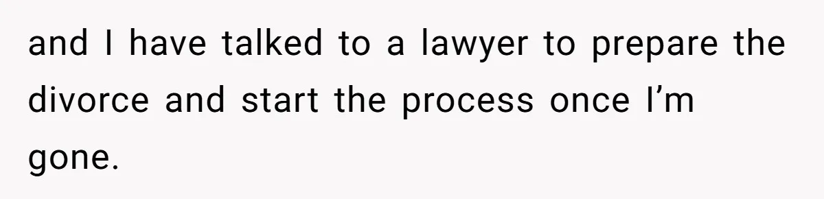 and I have talked to a lawyer to prepare the divorce and start the process once I’m gone.