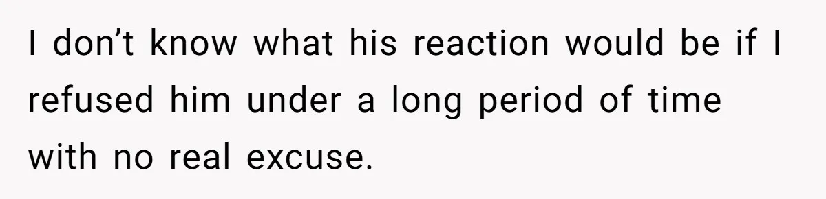 I don’t know what his reaction would be if I refused him under a long period of time with no real excuse.