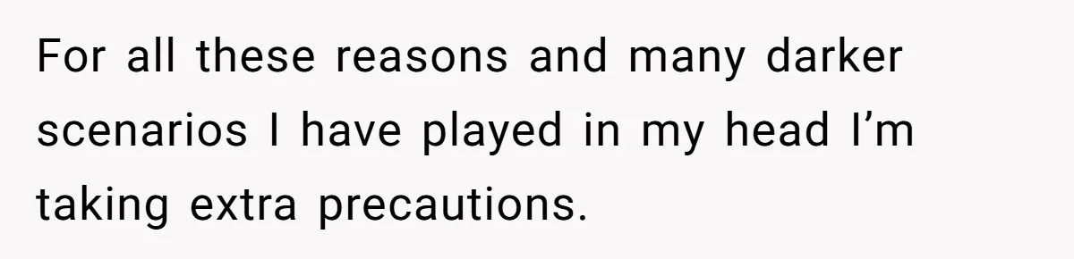 For all these reasons and many darker scenarios I have played in my head I’m taking extra precautions.