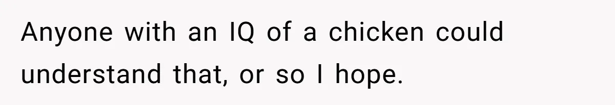 Anyone with an IQ of a chicken could understand that, or so I hope.