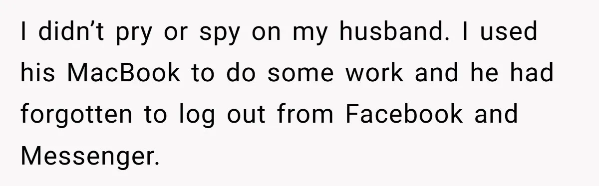 I didn’t pry or spy on my husband. I used his MacBook to do some work and he had forgotten to log out from Facebook and Messenger.