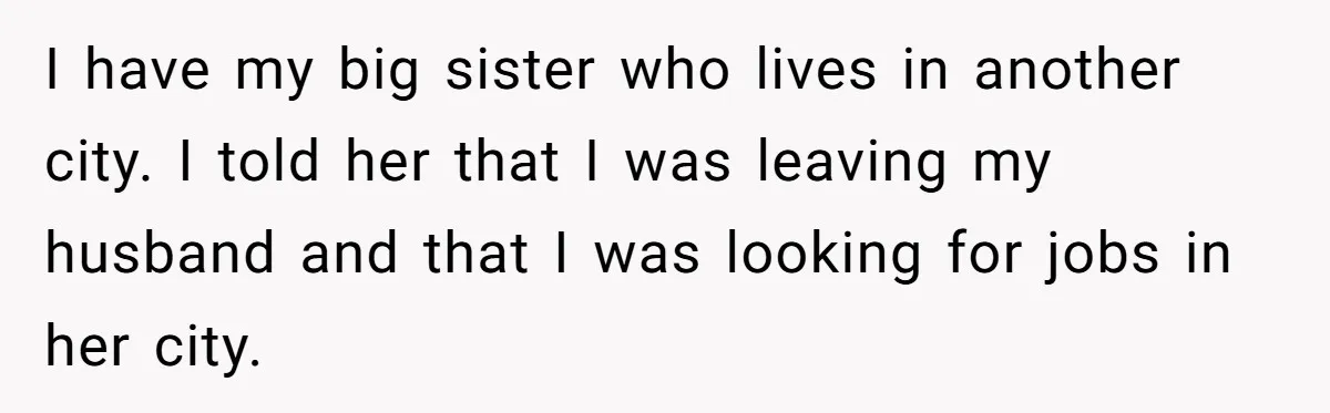 I have my big sister who lives in another city. I told her that I was leaving my husband and that I was looking for jobs in her city.