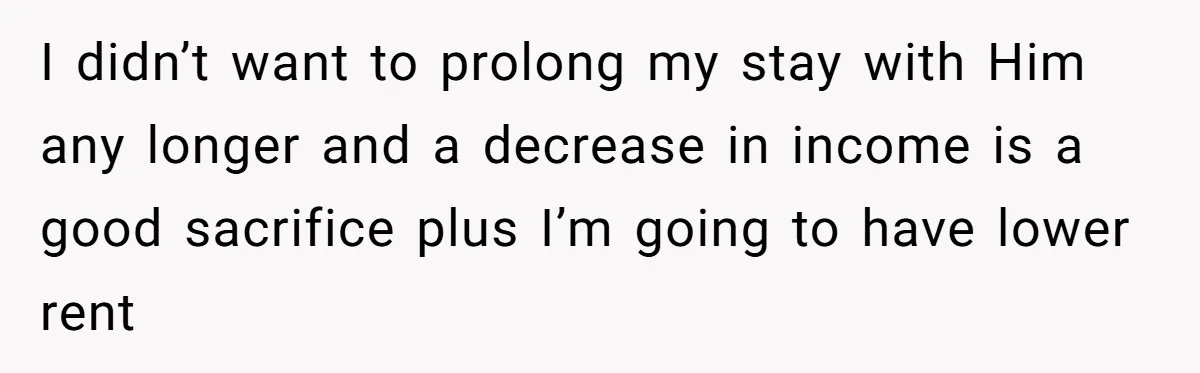 I didn’t want to prolong my stay with Him any longer and a decrease in income is a good sacrifice plus I’m going to have lower rent