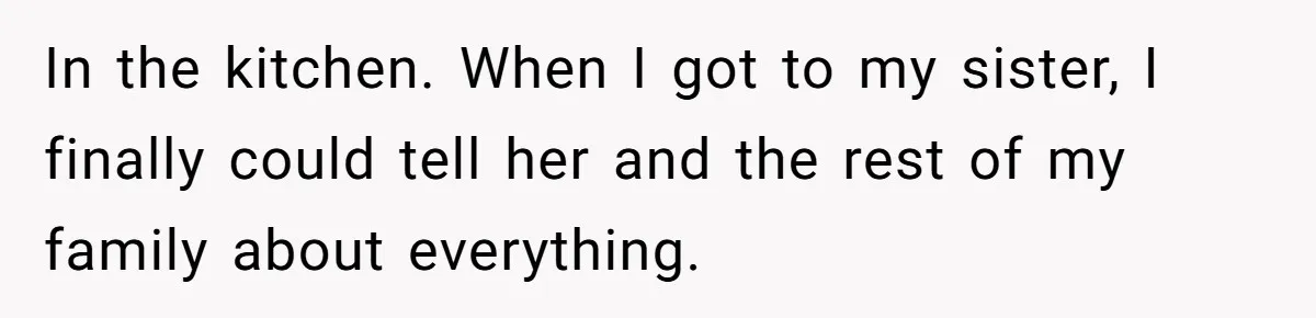 In the kitchen. When I got to my sister, I finally could tell her and the rest of my family about everything.