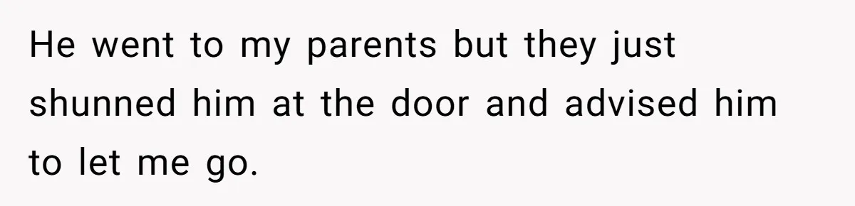 He went to my parents but they just shunned him at the door and advised him to let me go.