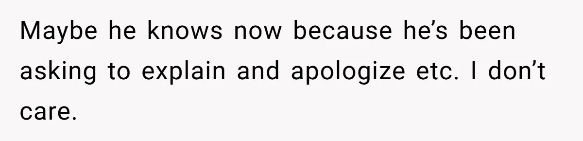 Maybe he knows now because he’s been asking to explain and apologize etc. I don’t care.