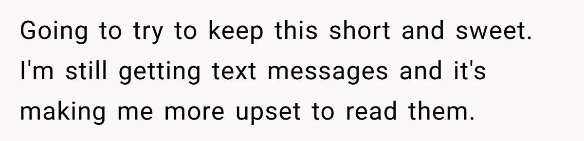 Going to try to keep this short and sweet. I'm still getting text messages and it's making me more upset to read them.