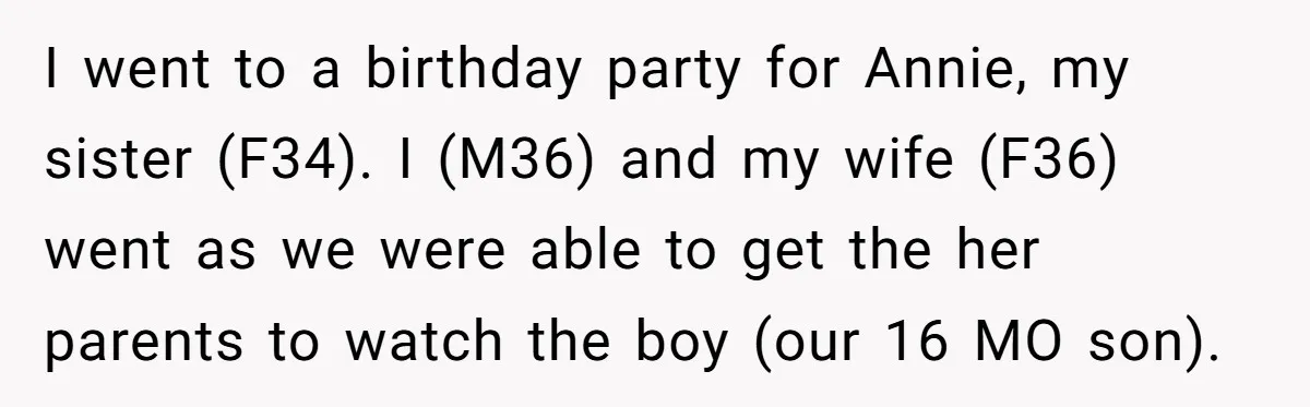 I went to a birthday party for Annie, my sister (F34). I (M36) and my wife (F36) went as we were able to get the her parents to watch the...