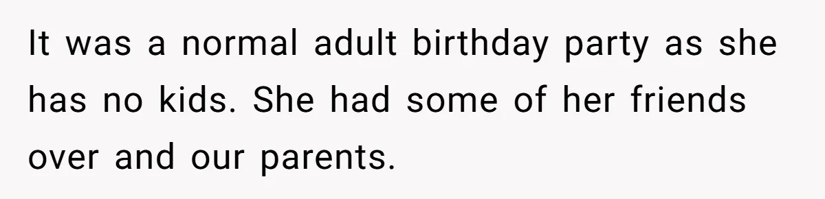 It was a normal adult birthday party as she has no kids. She had some of her friends over and our parents.