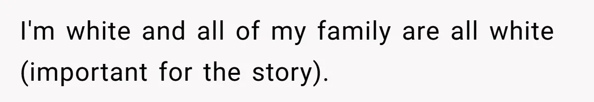 I'm white and all of my family are all white (important for the story).