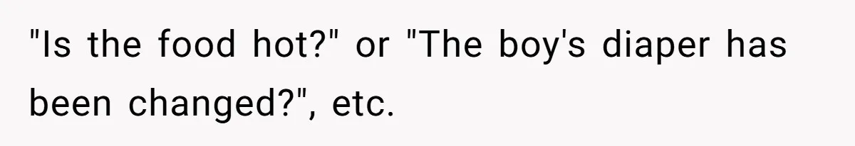 "Is the food hot?" or "The boy's diaper has been changed?", etc.