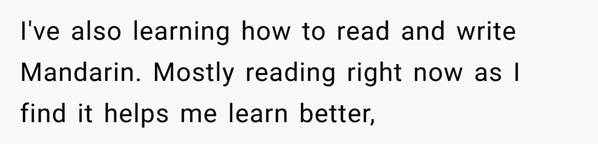 I've also learning how to read and write Mandarin. Mostly reading right now as I find it helps me learn better,