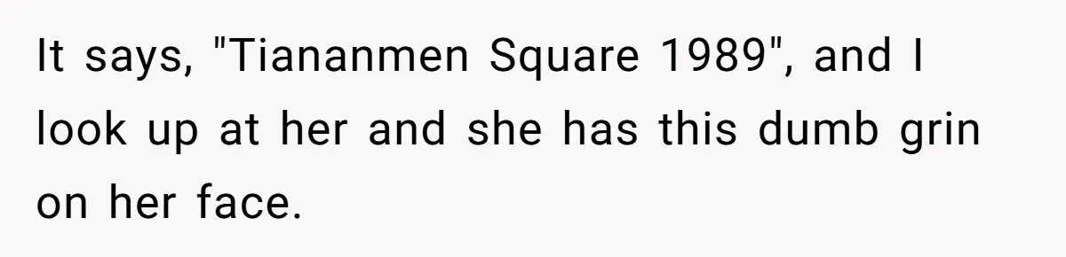 It says, "Tiananmen Square 1989", and I look up at her and she has this dumb grin on her face.