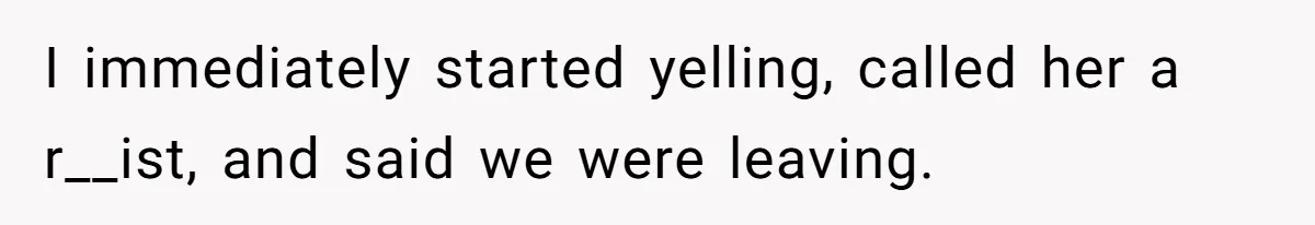 I immediately started yelling, called her a r__ist, and said we were leaving.