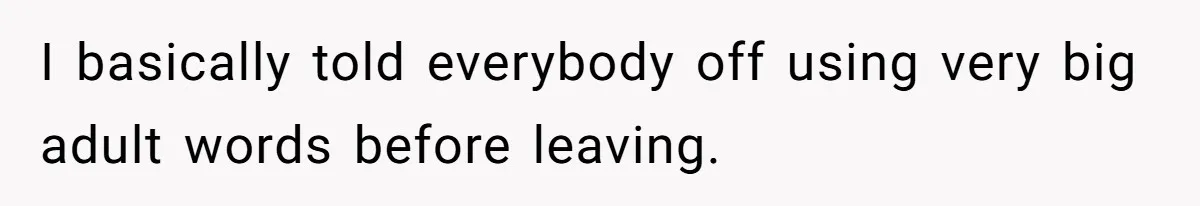 I basically told everybody off using very big adult words before leaving.