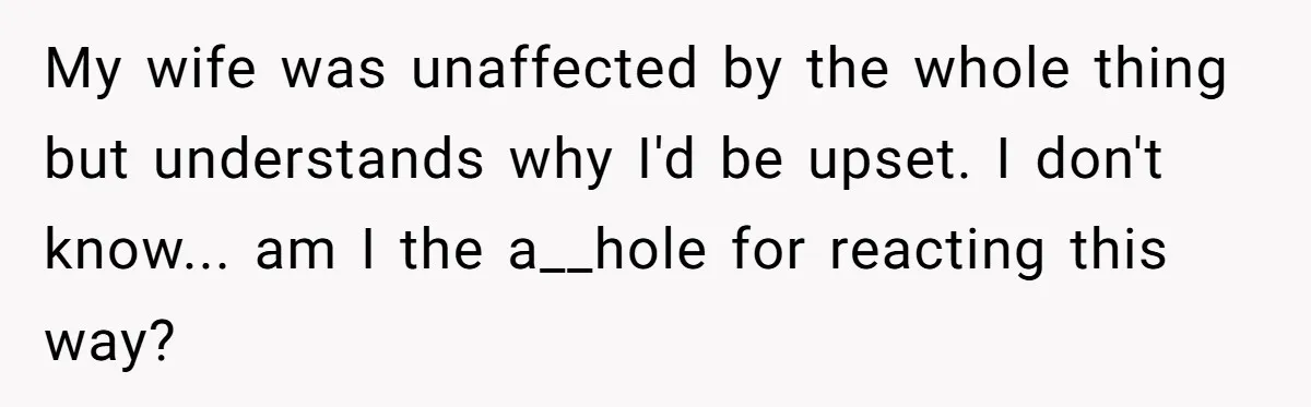 My wife was unaffected by the whole thing but understands why I'd be upset. I don't know... am I the a__hole for reacting this way?