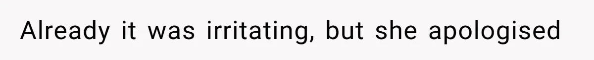Already it was irritating, but she apologised