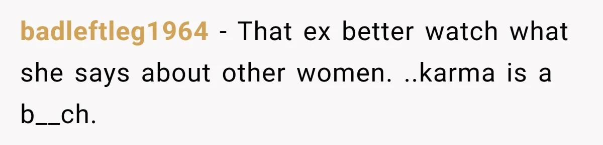 badleftleg1964 − That ex better watch what she says about other women. ..karma is a b__ch.