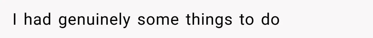 I had genuinely some things to do