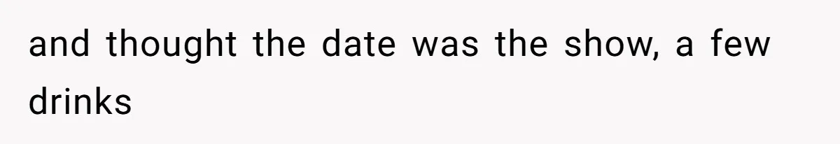 and thought the date was the show, a few drinks