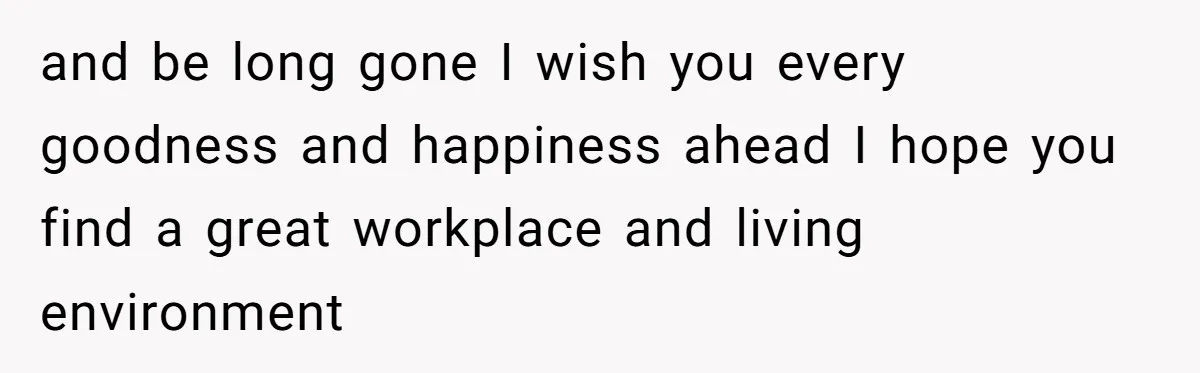 and be long gone I wish you every goodness and happiness ahead I hope you find a great workplace and living environment