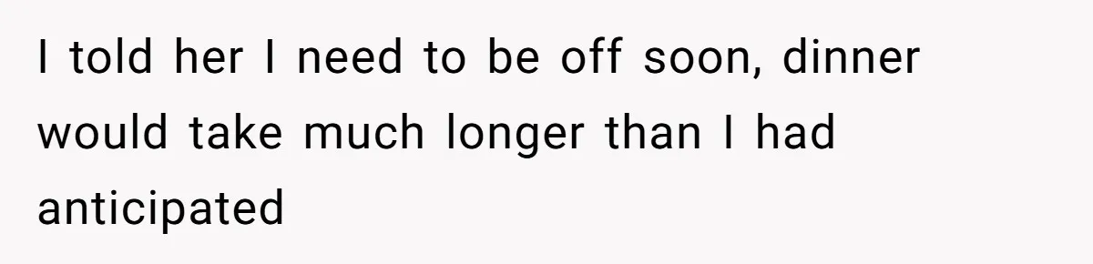 I told her I need to be off soon, dinner would take much longer than I had anticipated