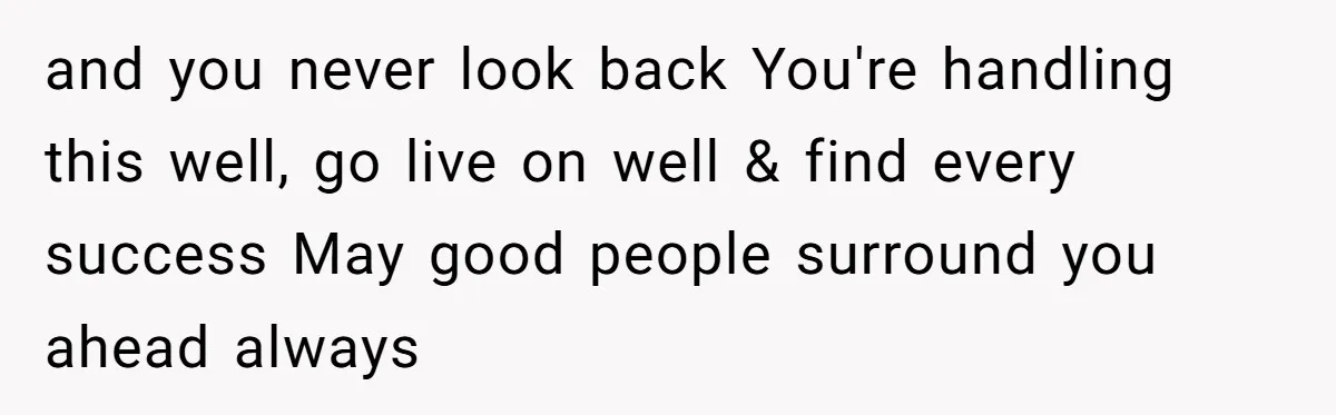 and you never look back You're handling this well, go live on well & find every success May good people surround you ahead always