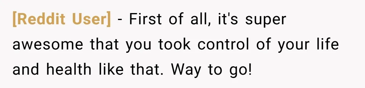 [Reddit User] − First of all, it's super awesome that you took control of your life and health like that. Way to go!