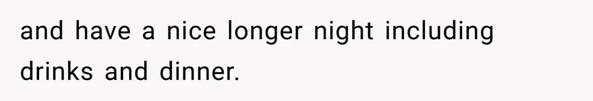 and have a nice longer night including drinks and dinner.