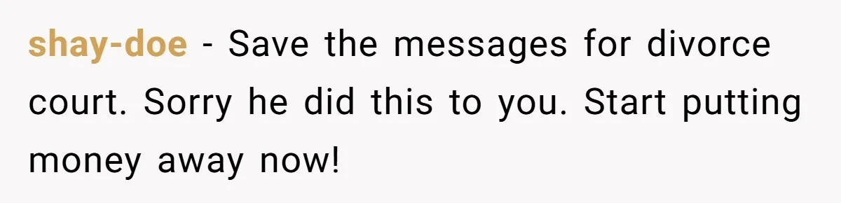 shay-doe − Save the messages for divorce court. Sorry he did this to you. Start putting money away now!