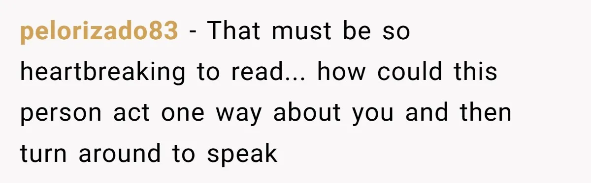 pelorizado83 − That must be so heartbreaking to read... how could this person act one way about you and then turn around to speak
