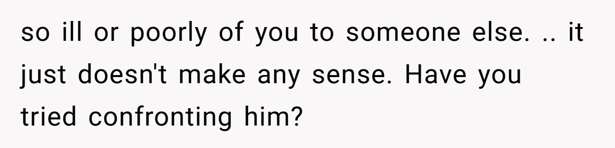 so ill or poorly of you to someone else. .. it just doesn't make any sense. Have you tried confronting him?