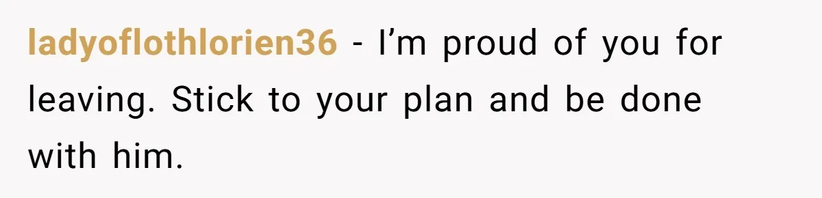 ladyoflothlorien36 − I’m proud of you for leaving. Stick to your plan and be done with him.