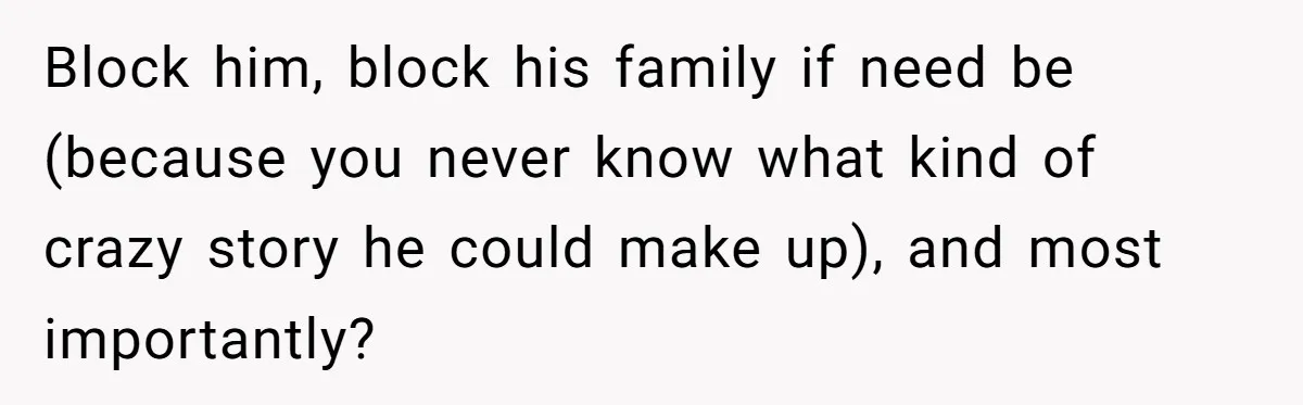 Block him, block his family if need be (because you never know what kind of crazy story he could make up), and most importantly?