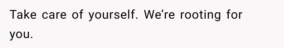 Take care of yourself. We’re rooting for you.