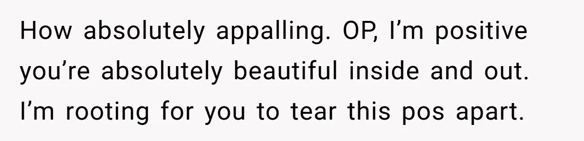 How absolutely appalling. OP, I’m positive you’re absolutely beautiful inside and out. I’m rooting for you to tear this pos apart.