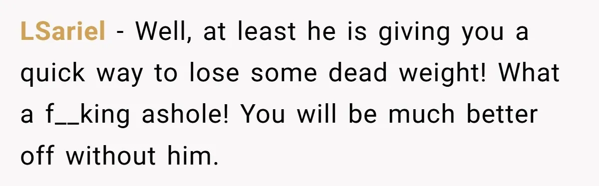 LSariel − Well, at least he is giving you a quick way to lose some dead weight! What a f__king ashole! You will be much better off without him.