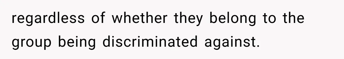 regardless of whether they belong to the group being discriminated against.