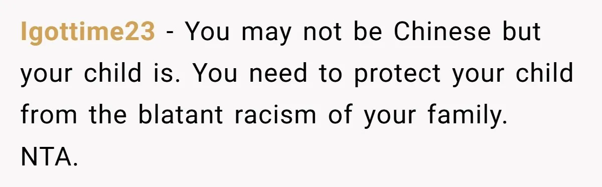 Igottime23 − You may not be Chinese but your child is. You need to protect your child from the blatant racism of your family. NTA.