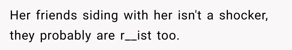 Her friends siding with her isn't a shocker, they probably are r__ist too.