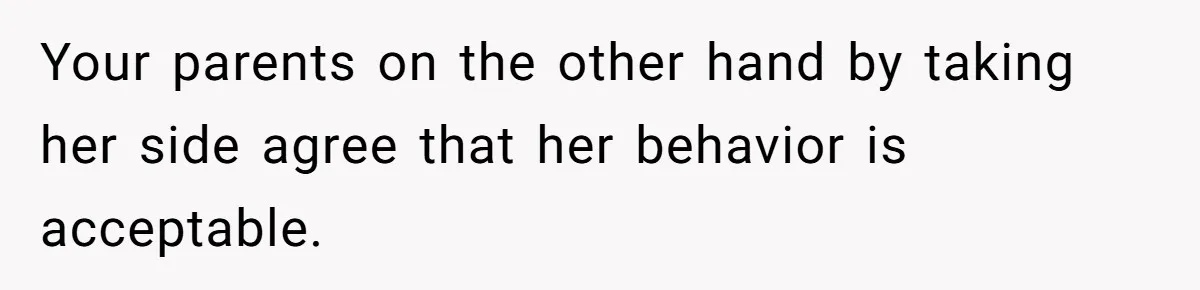 Your parents on the other hand by taking her side agree that her behavior is acceptable.