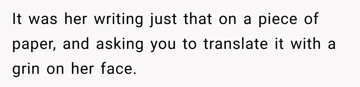 It was her writing just that on a piece of paper, and asking you to translate it with a grin on her face.