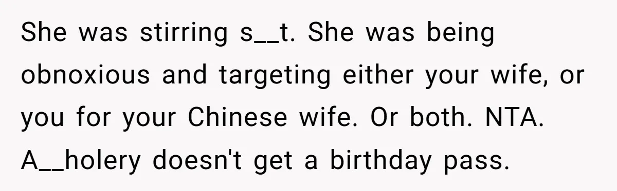 She was stirring s__t. She was being obnoxious and targeting either your wife, or you for your Chinese wife. Or both. NTA. A__holery doesn't get a birthday pass.