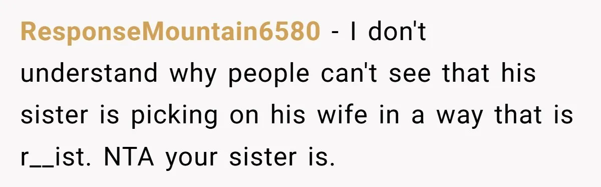 ResponseMountain6580 − I don't understand why people can't see that his sister is picking on his wife in a way that is r__ist. NTA your sister is.