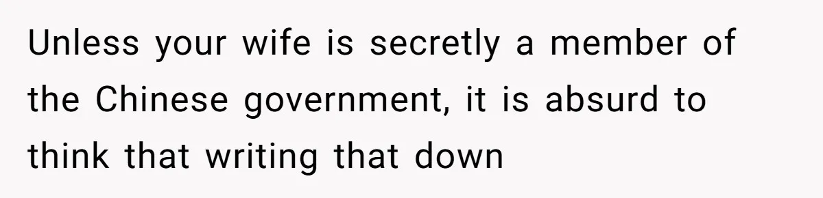 Unless your wife is secretly a member of the Chinese government, it is absurd to think that writing that down